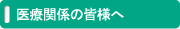 医療関係の皆様へ